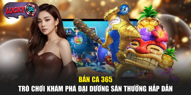 Bắn Cá 365 - Trò Chơi Khám Phá Đại Dương Săn Thưởng Hấp Dẫn